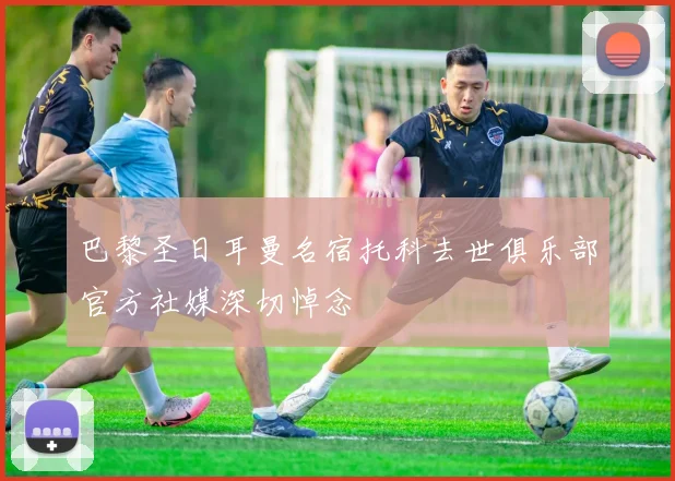 巴黎圣日耳曼名宿托科去世俱乐部官方社媒深切悼念