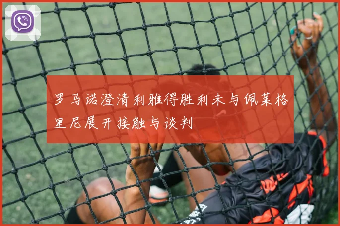 罗马诺澄清利雅得胜利未与佩莱格里尼展开接触与谈判