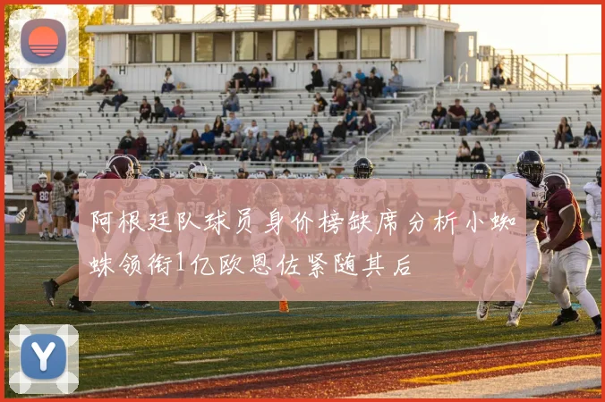 阿根廷队球员身价榜缺席分析小蜘蛛领衔1亿欧恩佐紧随其后