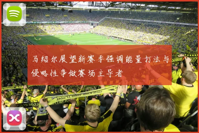 马绍尔展望新赛季强调能量打法与侵略性争做赛场主导者
