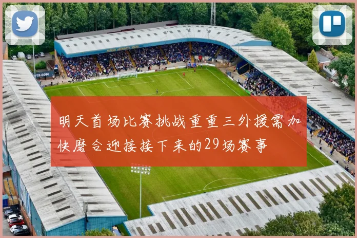 明天首场比赛挑战重重三外援需加快磨合迎接接下来的29场赛事