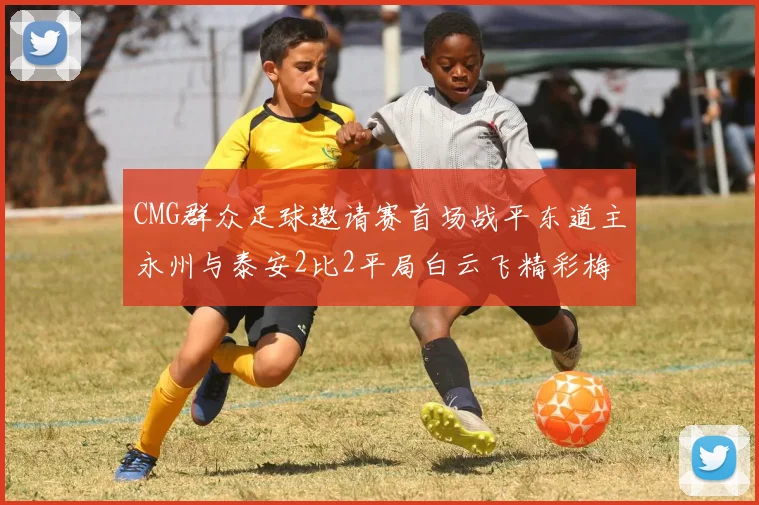 CMG群众足球邀请赛首场战平东道主永州与泰安2比2平局白云飞精彩梅开二度