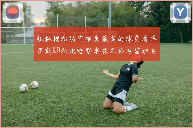 铁林揭秘防守难度最高的球员名单罗斯KD科比哈登水花兄弟与雷迪克