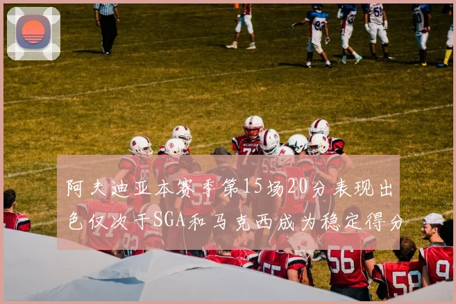 阿夫迪亚本赛季第15场20分表现出色仅次于SGA和马克西成为稳定得分手