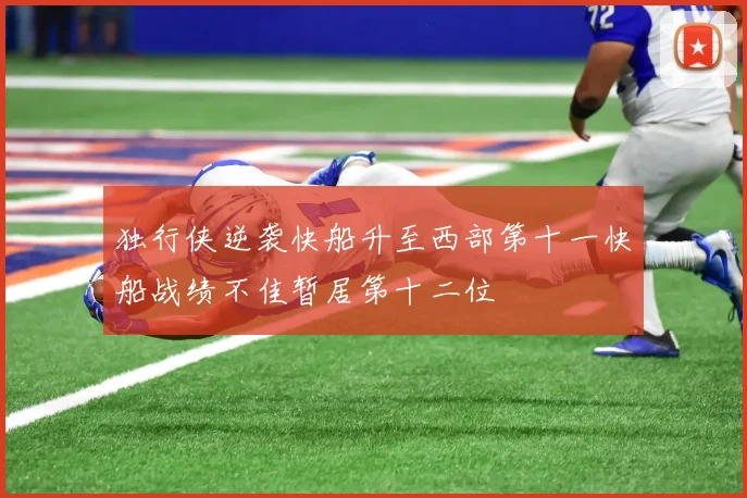 独行侠逆袭快船升至西部第十一快船战绩不佳暂居第十二位