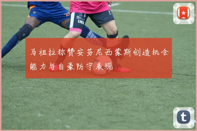 马祖拉称赞安芬尼西蒙斯创造机会能力与自豪防守表现