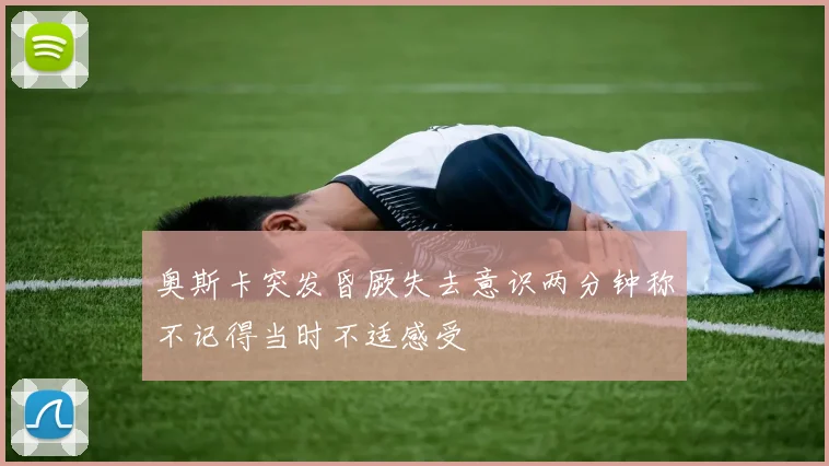 奥斯卡突发昏厥失去意识两分钟称不记得当时不适感受