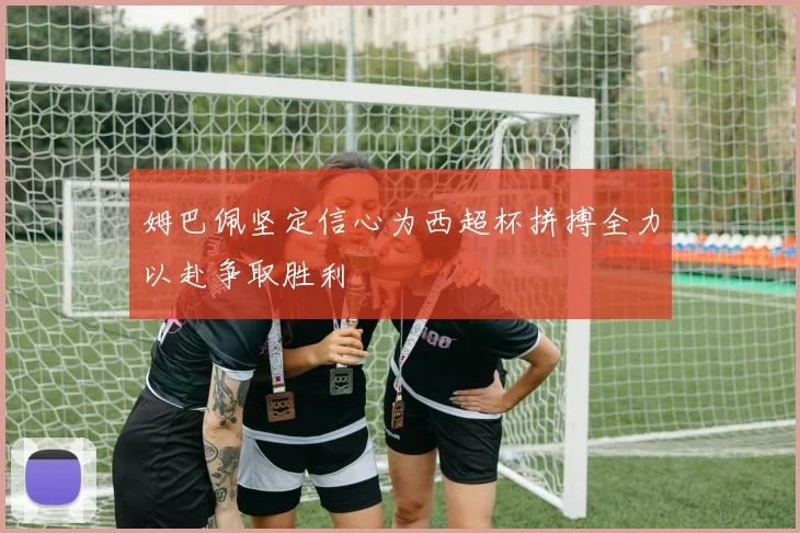 姆巴佩坚定信心为西超杯拼搏全力以赴争取胜利