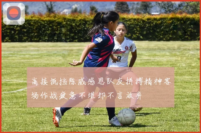 高接抵挡陈威感恩队友拼搏精神客场作战疲惫不堪却不言放弃