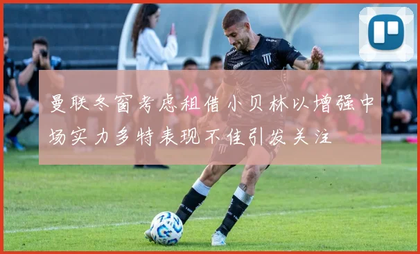 曼联冬窗考虑租借小贝林以增强中场实力多特表现不佳引发关注