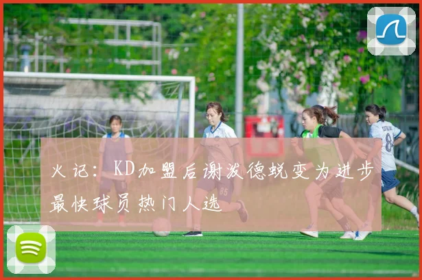 火记：KD加盟后谢泼德蜕变为进步最快球员热门人选