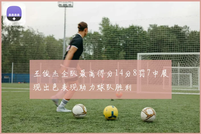 王俊杰全队最高得分14分8罚7中展现出色表现助力球队胜利