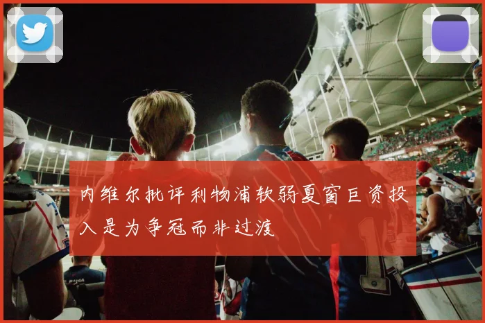 内维尔批评利物浦软弱夏窗巨资投入是为争冠而非过渡