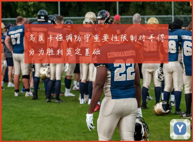 乌度卡强调防守重要性限制对手得分为胜利奠定基础