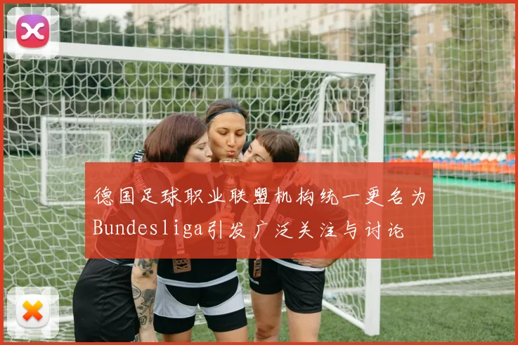 德国足球职业联盟机构统一更名为Bundesliga引发广泛关注与讨论