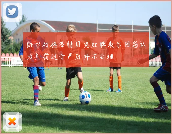 凯尔对施洛特贝克红牌表示困惑认为判罚过于严厉并不合理