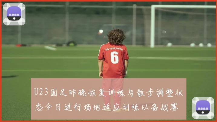 U23国足昨晚恢复训练与散步调整状态今日进行场地适应训练以备战赛事