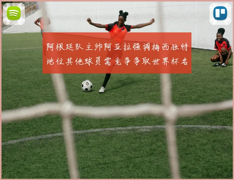 阿根廷队主帅阿亚拉强调梅西独特地位其他球员需竞争争取世界杯名额