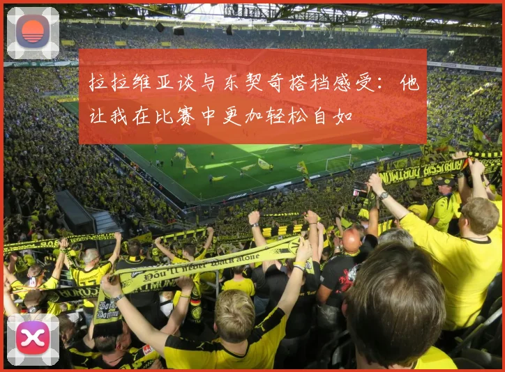 拉拉维亚谈与东契奇搭档感受：他让我在比赛中更加轻松自如