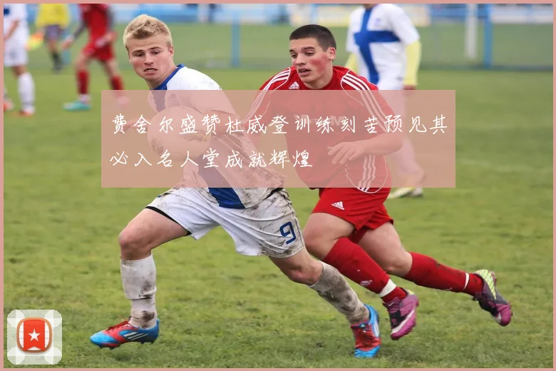 费舍尔盛赞杜威登训练刻苦预见其必入名人堂成就辉煌