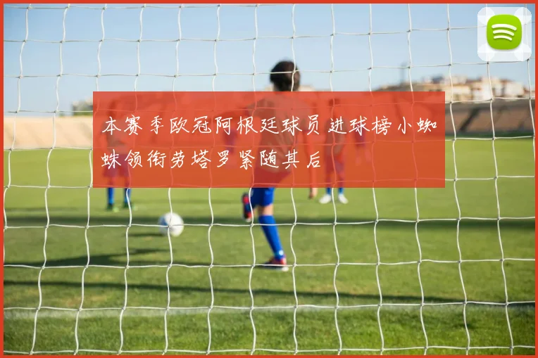 本赛季欧冠阿根廷球员进球榜小蜘蛛领衔劳塔罗紧随其后