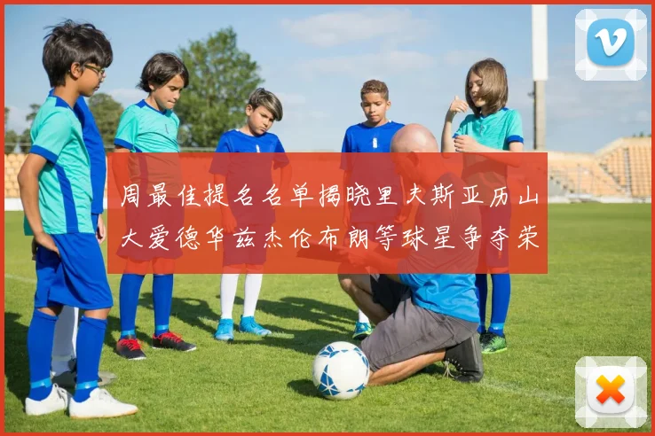 周最佳提名名单揭晓里夫斯亚历山大爱德华兹杰伦布朗等球星争夺荣誉
