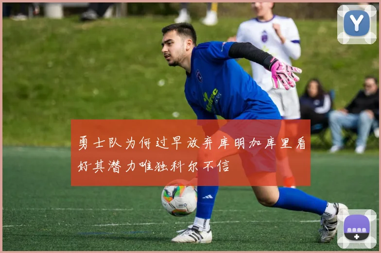 勇士队为何过早放弃库明加库里看好其潜力唯独科尔不信
