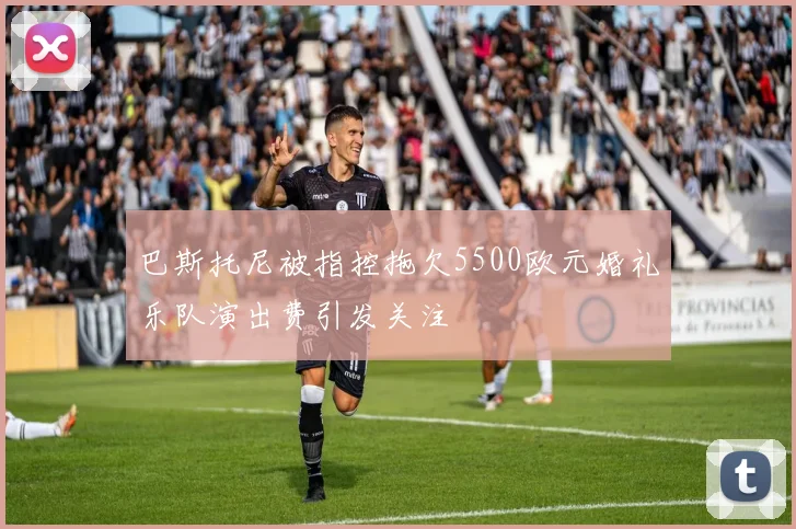 巴斯托尼被指控拖欠5500欧元婚礼乐队演出费引发关注