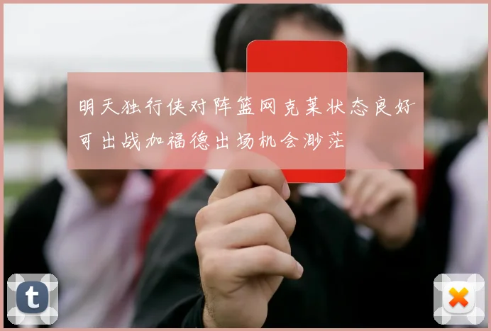 明天独行侠对阵篮网克莱状态良好可出战加福德出场机会渺茫