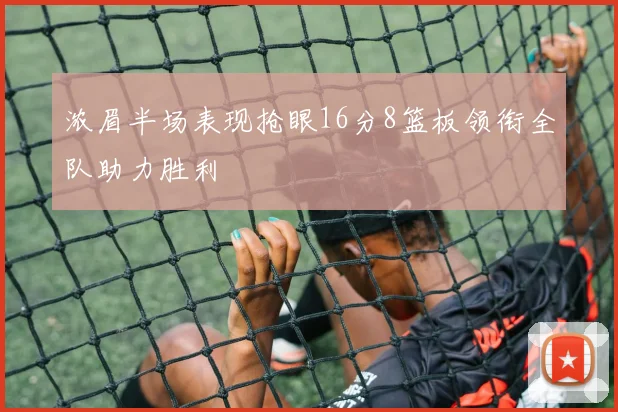 浓眉半场表现抢眼16分8篮板领衔全队助力胜利