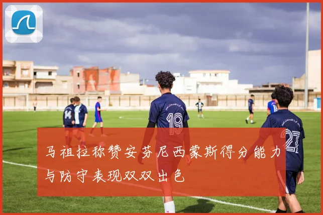 马祖拉称赞安芬尼西蒙斯得分能力与防守表现双双出色