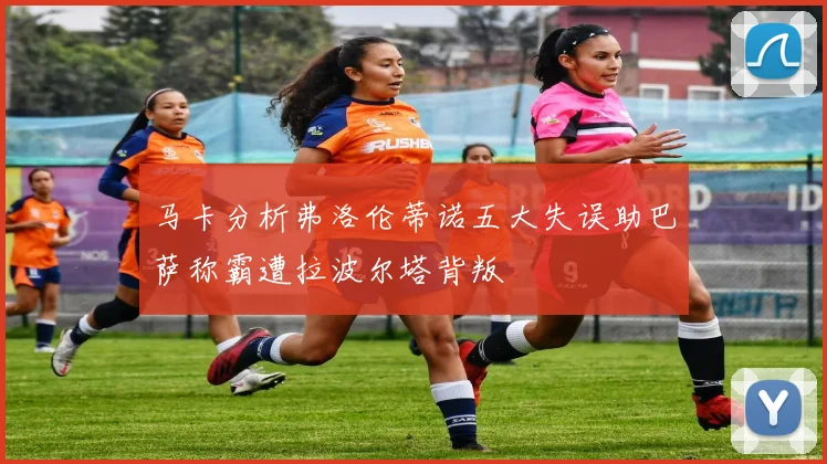 马卡分析弗洛伦蒂诺五大失误助巴萨称霸遭拉波尔塔背叛