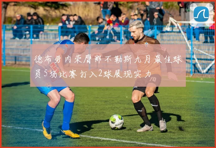 德布劳内荣膺那不勒斯九月最佳球员5场比赛打入2球展现实力