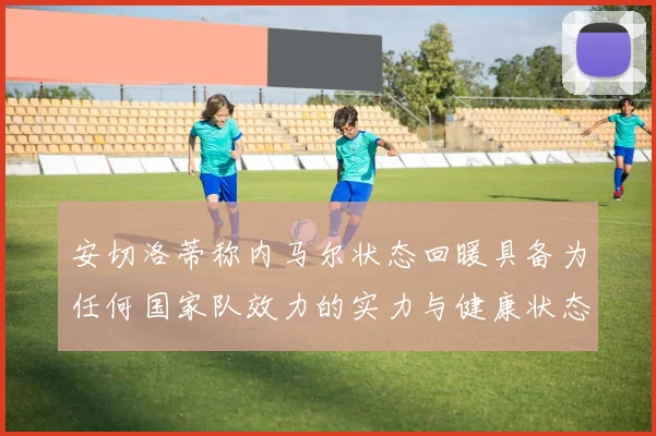 安切洛蒂称内马尔状态回暖具备为任何国家队效力的实力与健康状态