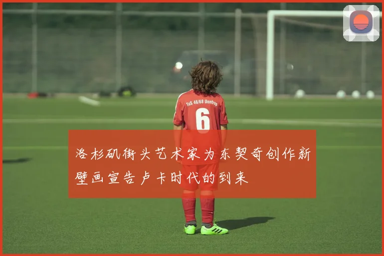 洛杉矶街头艺术家为东契奇创作新壁画宣告卢卡时代的到来