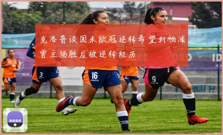 克洛普谈国米欧冠逆转希望利物浦曾主场胜后被逆转经历