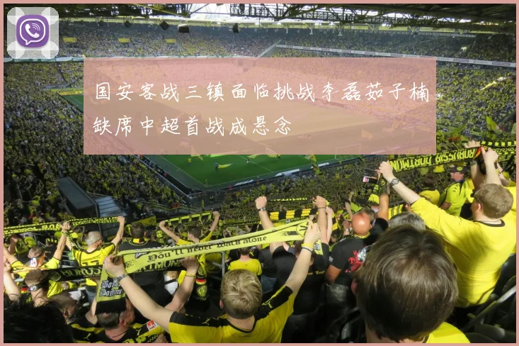国安客战三镇面临挑战李磊茹子楠缺席中超首战成悬念