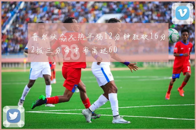 普尔状态火热半场12分钟狂砍16分2板三分命中率高达60