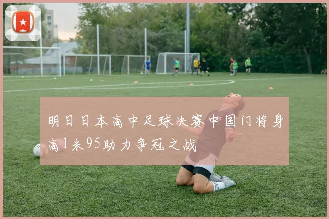 明日日本高中足球决赛中国门将身高1米95助力争冠之战