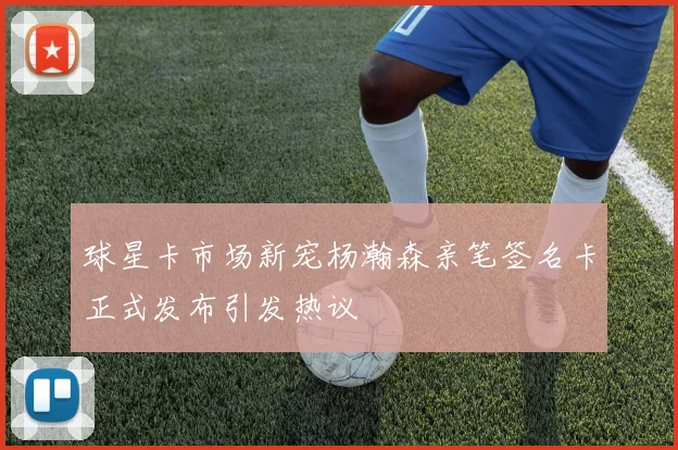 球星卡市场新宠杨瀚森亲笔签名卡正式发布引发热议