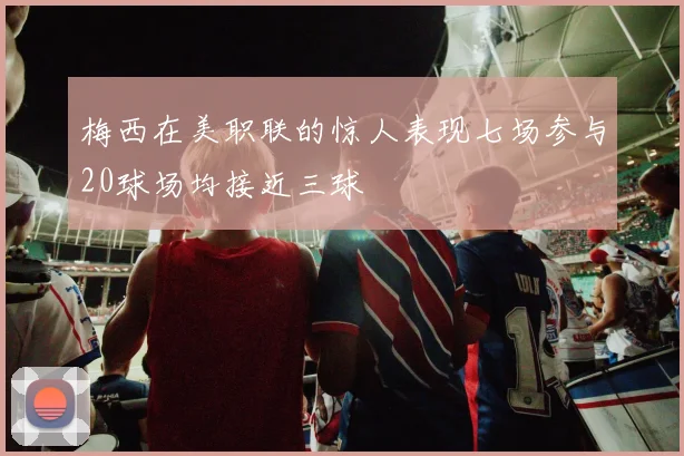 梅西在美职联的惊人表现七场参与20球场均接近三球