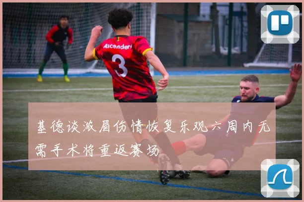基德谈浓眉伤情恢复乐观六周内无需手术将重返赛场