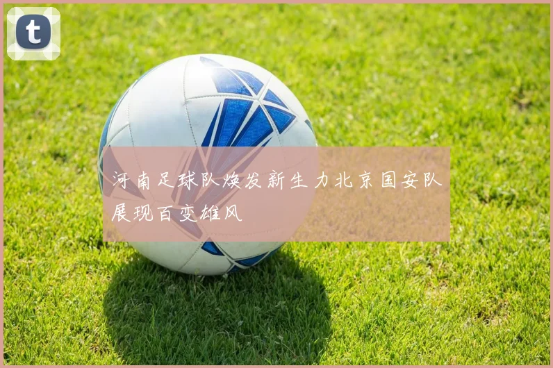 河南足球队焕发新生力北京国安队展现百变雄风