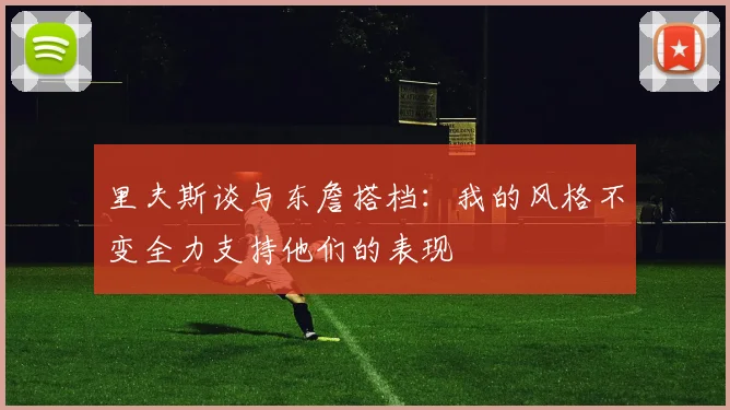 里夫斯谈与东詹搭档：我的风格不变全力支持他们的表现