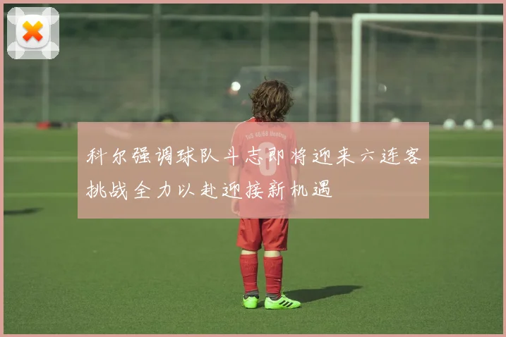 科尔强调球队斗志即将迎来六连客挑战全力以赴迎接新机遇