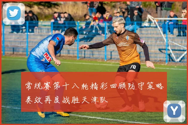 常规赛第十八轮精彩回顾防守策略奏效再度战胜天津队