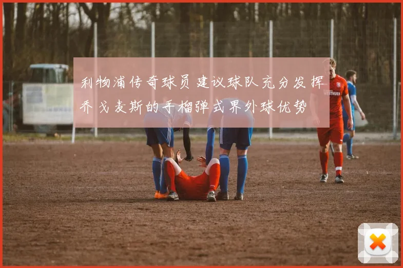 利物浦传奇球员建议球队充分发挥乔戈麦斯的手榴弹式界外球优势