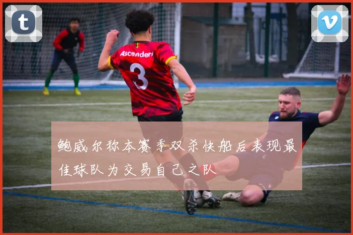 鲍威尔称本赛季双杀快船后表现最佳球队为交易自己之队