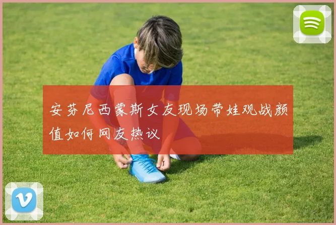安芬尼西蒙斯女友现场带娃观战颜值如何网友热议