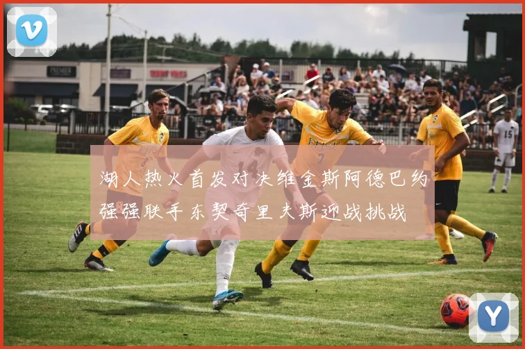 湖人热火首发对决维金斯阿德巴约强强联手东契奇里夫斯迎战挑战